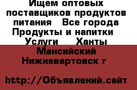 Ищем оптовых поставщиков продуктов питания - Все города Продукты и напитки » Услуги   . Ханты-Мансийский,Нижневартовск г.